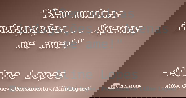 "Sem muitas indagações... Apenas me ame!" -Aline Lopes... Frase de Aline Lopes - Pensamentos (Aline Lopes).