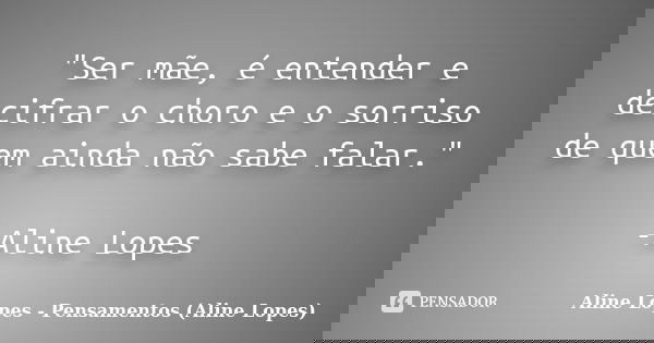 "Ser mãe, é entender e decifrar o choro e o sorriso de quem ainda não sabe falar." -Aline Lopes... Frase de Aline Lopes - Pensamentos (Aline Lopes).