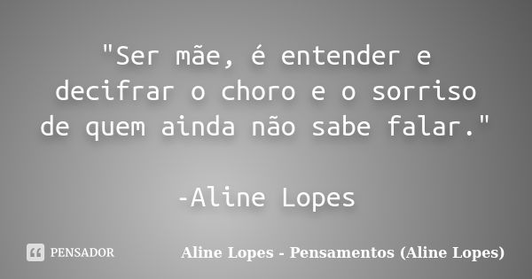 "Ser mãe, é entender e decifrar o choro e o sorriso de quem ainda não sabe falar." -Aline Lopes... Frase de Aline Lopes - Pensamentos (Aline Lopes).