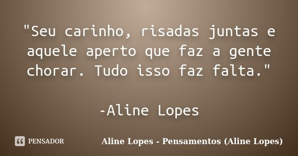 "Seu carinho, risadas juntas e aquele aperto que faz a gente chorar. Tudo isso faz falta." -Aline Lopes... Frase de Aline Lopes - Pensamentos (Aline Lopes).