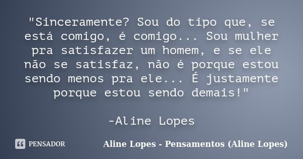 "Sinceramente? Sou do tipo que, se está comigo, é comigo... Sou mulher pra satisfazer um homem, e se ele não se satisfaz, não é porque estou sendo menos pr... Frase de Aline Lopes - Pensamentos (Aline Lopes).