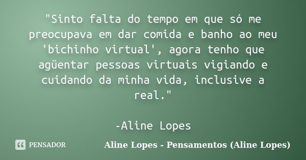 "Sinto falta do tempo em que só me preocupava em dar comida e banho ao meu 'bichinho virtual', agora tenho que agüentar pessoas virtuais vigiando e cuidand... Frase de Aline Lopes - Pensamentos (Aline Lopes).