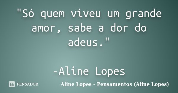 "Só quem viveu um grande amor, sabe a dor do adeus." -Aline Lopes... Frase de Aline Lopes - (Pensamentos Aline Lopes).