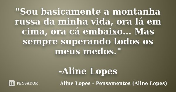 "Sou basicamente a montanha russa da minha vida, ora lá em cima, ora cá embaixo... Mas sempre superando todos os meus medos." -Aline Lopes... Frase de Aline Lopes - (Pensamentos Aline Lopes).