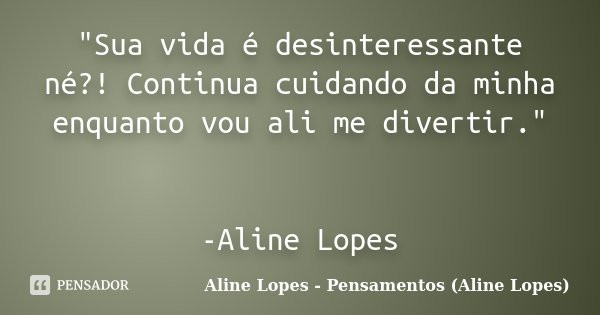 "Sua vida é desinteressante né?! Continua cuidando da minha enquanto vou ali me divertir." -Aline Lopes... Frase de Aline Lopes - Pensamentos (Aline Lopes).