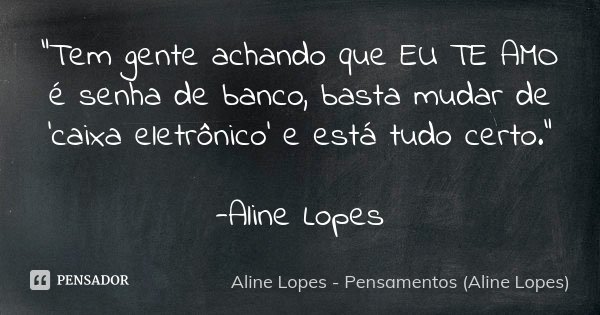 "Tem gente achando que EU TE AMO é senha de banco, basta mudar de 'caixa eletrônico' e está tudo certo." -Aline Lopes... Frase de Aline Lopes - Pensamentos (Aline Lopes).