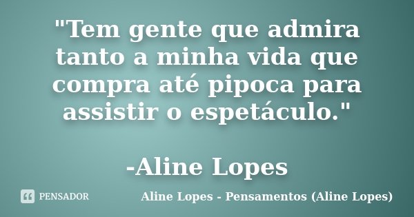 "Tem gente que admira tanto a minha vida que compra até pipoca para assistir o espetáculo." -Aline Lopes... Frase de Aline Lopes - Pensamentos (Aline Lopes).