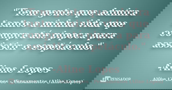 "Tem gente que admira tanto a minha vida que compra até pipoca para assistir o espetáculo." -Aline Lopes... Frase de Aline Lopes - Pensamentos (Aline Lopes).