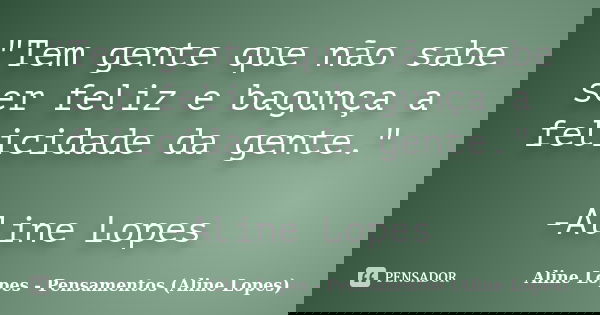 "Tem gente que não sabe ser feliz e bagunça a felicidade da gente." -Aline Lopes... Frase de Aline Lopes - (Pensamentos Aline Lopes).