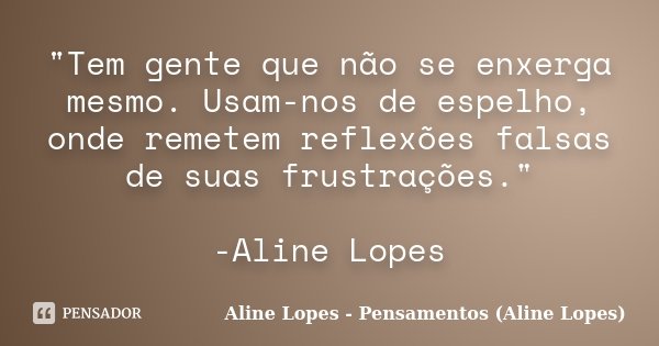 "Tem gente que não se enxerga mesmo. Usam-nos de espelho, onde remetem reflexões falsas de suas frustrações." -Aline Lopes... Frase de Aline Lopes - Pensamentos (Aline Lopes).