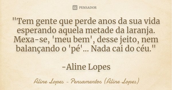 "Tem gente que perde anos da sua vida esperando aquela metade da laranja. Mexa-se, 'meu bem', desse jeito, nem balançando o 'pé'... Nada cai do céu." ... Frase de Aline Lopes - Pensamentos (Aline Lopes).