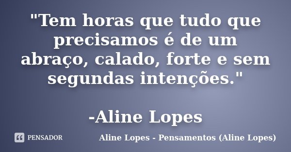 "Tem horas que tudo que precisamos é de um abraço, calado, forte e sem segundas intenções." -Aline Lopes... Frase de Aline Lopes - Pensamentos (Aline Lopes).