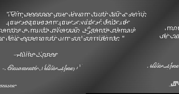"Têm pessoas que levam tudo tão a sério, que esquecem que a vida é feita de momentos e muita diversão. É gente demais de cara feia esperando um sol sorride... Frase de Aline Lopes - Pensamentos (Aline Lopes).