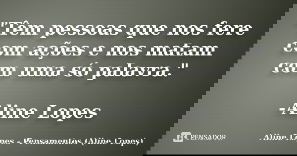 "Têm pessoas que nos fere com ações e nos matam com uma só palavra." -Aline Lopes... Frase de Aline Lopes - Pensamentos (Aline Lopes).