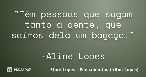 "Têm pessoas que sugam tanto a gente, que saímos dela um bagaço." -Aline Lopes... Frase de Aline Lopes - Pensamentos (Aline Lopes).