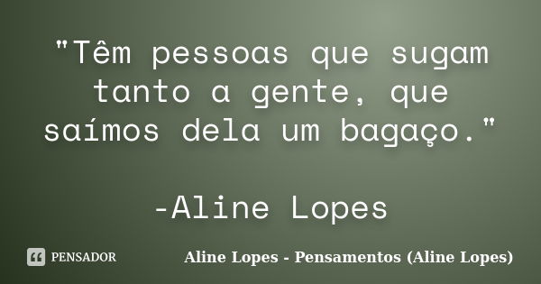 "Têm pessoas que sugam tanto a gente, que saímos dela um bagaço." -Aline Lopes... Frase de Aline Lopes - Pensamentos (Aline Lopes).