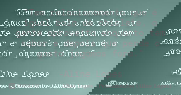 "Tem relacionamento que é igual bola de chiclete, a gente aproveita enquanto tem sabor e depois que perde o gosto jogamos fora." -Aline Lopes... Frase de Aline Lopes - (Pensamentos Aline Lopes).