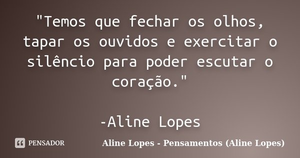 "Temos que fechar os olhos, tapar os ouvidos e exercitar o silêncio para poder escutar o coração." -Aline Lopes... Frase de Aline Lopes - Pensamentos (Aline Lopes).