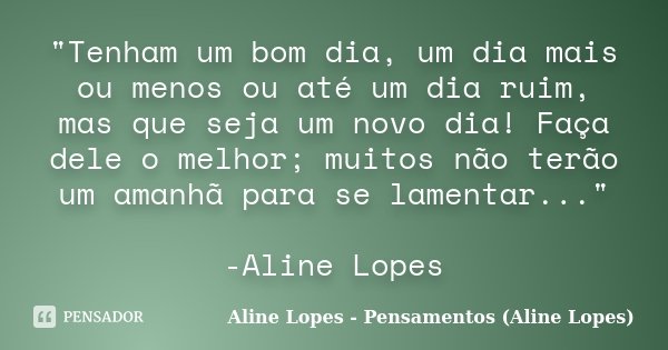 "Tenham um bom dia, um dia mais ou menos ou até um dia ruim, mas que seja um novo dia! Faça dele o melhor; muitos não terão um amanhã para se lamentar...&q... Frase de Aline Lopes - Pensamentos (Aline Lopes).