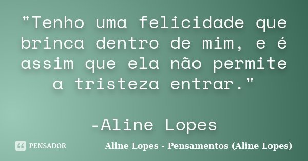 "Tenho uma felicidade que brinca dentro de mim, e é assim que ela não permite a tristeza entrar." -Aline Lopes... Frase de Aline Lopes - Pensamentos (Aline Lopes).