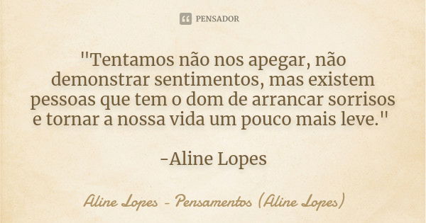 "Tentamos não nos apegar, não demonstrar sentimentos, mas existem pessoas que tem o dom de arrancar sorrisos e tornar a nossa vida um pouco mais leve."... Frase de Aline Lopes - Pensamentos (Aline Lopes).