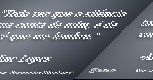 "Toda vez que o silêncio toma conta de mim, é de você que me lembro." -Aline Lopes... Frase de Aline Lopes - Pensamentos (Aline Lopes).