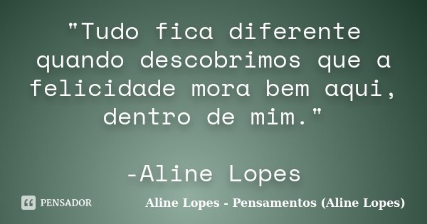 "Tudo fica diferente quando descobrimos que a felicidade mora bem aqui, dentro de mim." -Aline Lopes... Frase de Aline Lopes - Pensamentos (Aline Lopes).