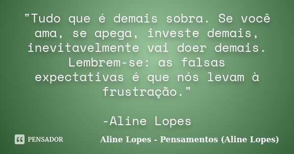 "Tudo que é demais sobra. Se você ama, se apega, investe demais, inevitavelmente vai doer demais. Lembrem-se: as falsas expectativas é que nós levam à frus... Frase de Aline Lopes - Pensamentos (Aline Lopes).