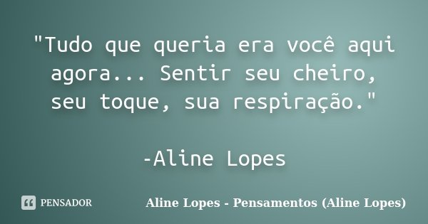 "Tudo que queria era você aqui agora... Sentir seu cheiro, seu toque, sua respiração." -Aline Lopes... Frase de Aline Lopes - Pensamentos (Aline Lopes).