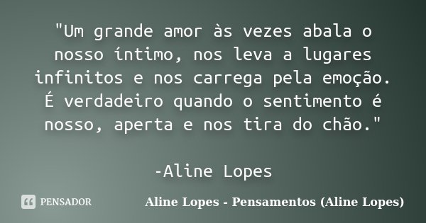 "Um grande amor às vezes abala o nosso íntimo, nos leva a lugares infinitos e nos carrega pela emoção. É verdadeiro quando o sentimento é nosso, aperta e n... Frase de Aline Lopes - Pensamentos (Aline Lopes).