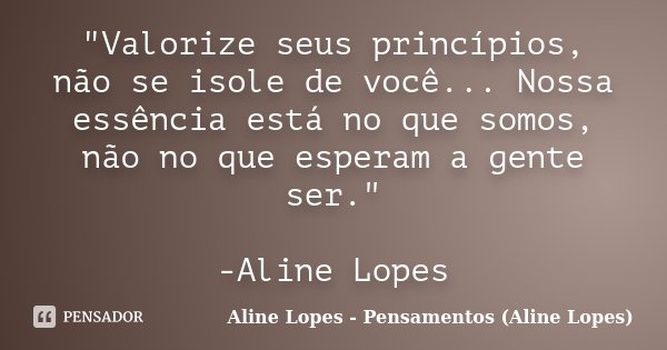 "Valorize seus princípios, não se isole de você... Nossa essência está no que somos, não no que esperam a gente ser." -Aline Lopes... Frase de Aline Lopes - Pensamentos (Aline Lopes).