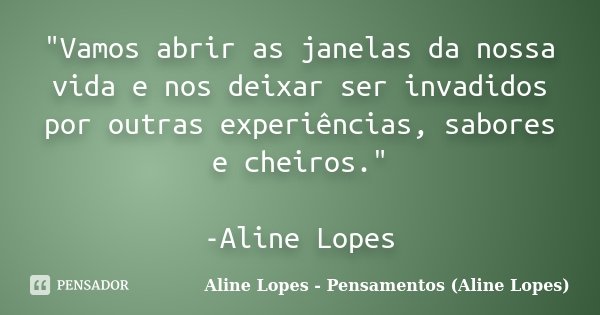 "Vamos abrir as janelas da nossa vida e nos deixar ser invadidos por outras experiências, sabores e cheiros." -Aline Lopes... Frase de Aline Lopes - Pensamentos (Aline Lopes).