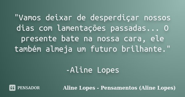 "Vamos deixar de desperdiçar nossos dias com lamentações passadas... O presente bate na nossa cara, ele também almeja um futuro brilhante." -Aline Lop... Frase de Aline Lopes - Pensamentos (Aline Lopes).