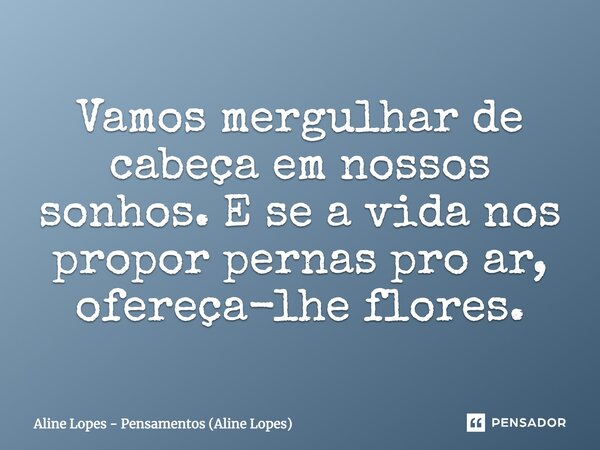 Vamos mergulhar de cabeça em nossos sonhos. E se a vida nos propor pernas pro ar, ofereça-lhe flores.... Frase de Aline Lopes - Pensamentos (Aline Lopes).