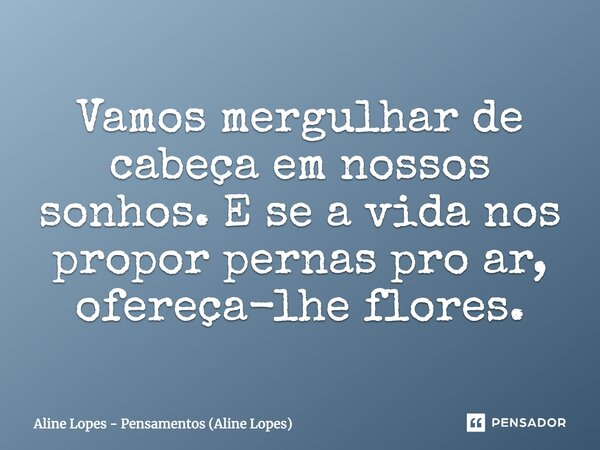 "Vamos mergulhar de cabeça em nossos sonhos. E se a vida nos propor pernas pro ar, ofereça-lhe flores." -Aline Lopes... Frase de Aline Lopes - Pensamentos (Aline Lopes).