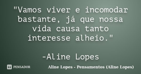 "Vamos viver e incomodar bastante, já que nossa vida causa tanto interesse alheio." -Aline Lopes... Frase de Aline Lopes - Pensamentos (Aline Lopes).
