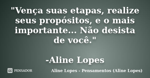 "Vença suas etapas, realize seus propósitos, e o mais importante... Não desista de você." -Aline Lopes... Frase de Aline Lopes - Pensamentos (Aline Lopes).