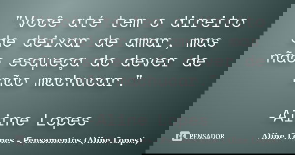 "Você até tem o direito de deixar de amar, mas não esqueça do dever de não machucar." -Aline Lopes... Frase de Aline Lopes - Pensamentos (Aline Lopes).