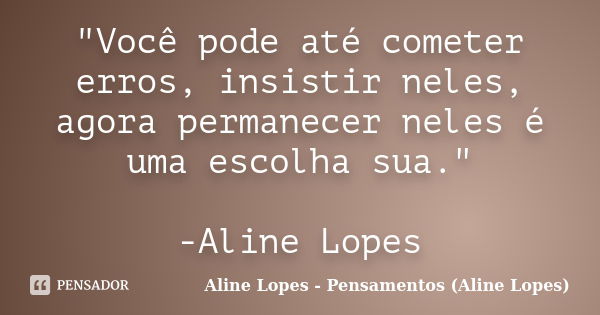 "Você pode até cometer erros, insistir neles, agora permanecer neles é uma escolha sua." -Aline Lopes... Frase de Aline Lopes - (Pensamentos Aline Lopes).