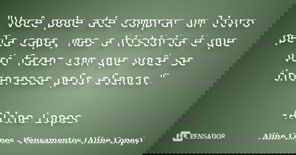 "Você pode até comprar um livro pela capa, mas a história é que vai fazer com que você se interesse pelo elenco." -Aline Lopes... Frase de Aline Lopes - Pensamentos (Aline Lopes).