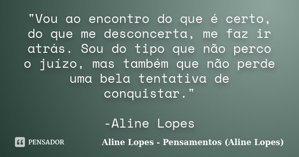 "Vou ao encontro do que é certo, do que me desconcerta, me faz ir atrás. Sou do tipo que não perco o juízo, mas também que não perde uma bela tentativa de ... Frase de Aline Lopes - Pensamentos (Aline Lopes).
