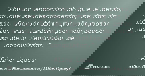 "Vou ao encontro do que é certo, do que me desconcerta, me faz ir atrás. Sou do tipo que não perco o juízo, mas também que não perde uma bela tentativa de ... Frase de Aline Lopes - Pensamentos (Aline Lopes).