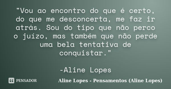 "Vou ao encontro do que é certo, do que me desconcerta, me faz ir atrás. Sou do tipo que não perco o juízo, mas também que não perde uma bela tentativa de ... Frase de Aline Lopes - Pensamentos (Aline Lopes).