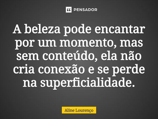 ⁠A beleza pode encantar por um momento, mas sem conteúdo, ela não cria conexão e se perde na superficialidade.... Frase de Aline Lourenço.