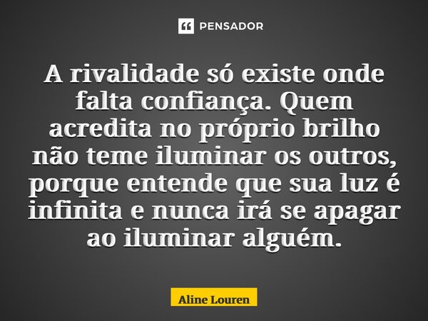 ⁠A rivalidade só existe onde falta confiança. Quem acredita no próprio brilho não teme iluminar os outros, porque entende que sua luz é infinita e nunca irá se ... Frase de Aline Lourenço.