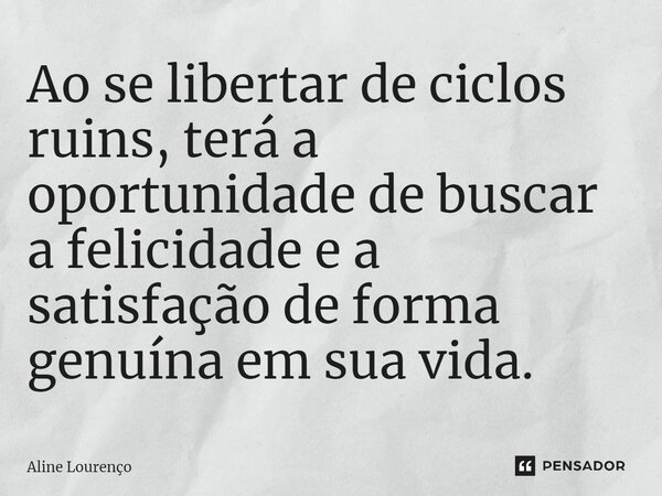 ⁠Ao se libertar de ciclos ruins, terá a oportunidade de buscar a felicidade e a satisfação de forma genuína em sua vida.... Frase de Aline Lourenço.