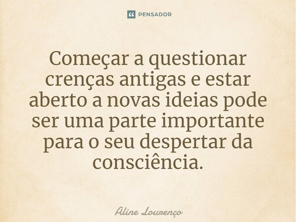 Começar a questionar crenças antigas e estar aberto a novas ideias pode ser uma parte importante para o seu despertar da consciência.... Frase de Aline Lourenço.