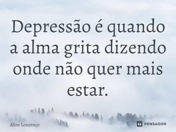 ⁠Depressão é quando a alma grita dizendo onde não quer mais estar.... Frase de Aline Lourenço.