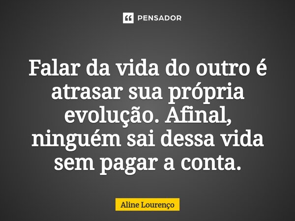 ⁠Falar da vida do outro é atrasar sua própria evolução. Afinal, ninguém sai dessa vida sem pagar a conta.... Frase de Aline Lourenço.