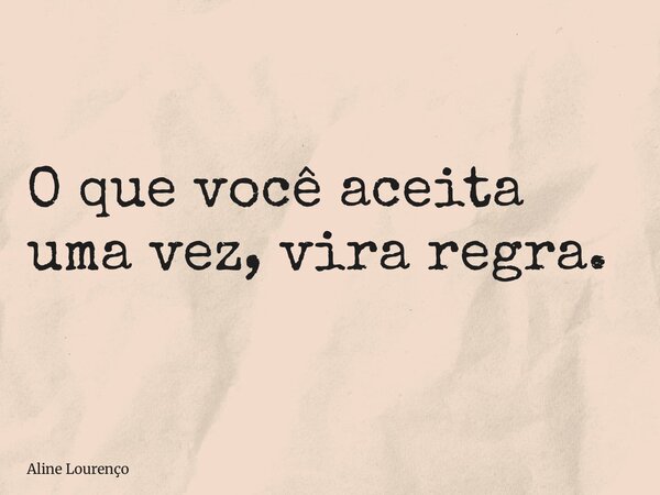O que você aceita uma vez, vira regra.... Frase de Aline Lourenço.